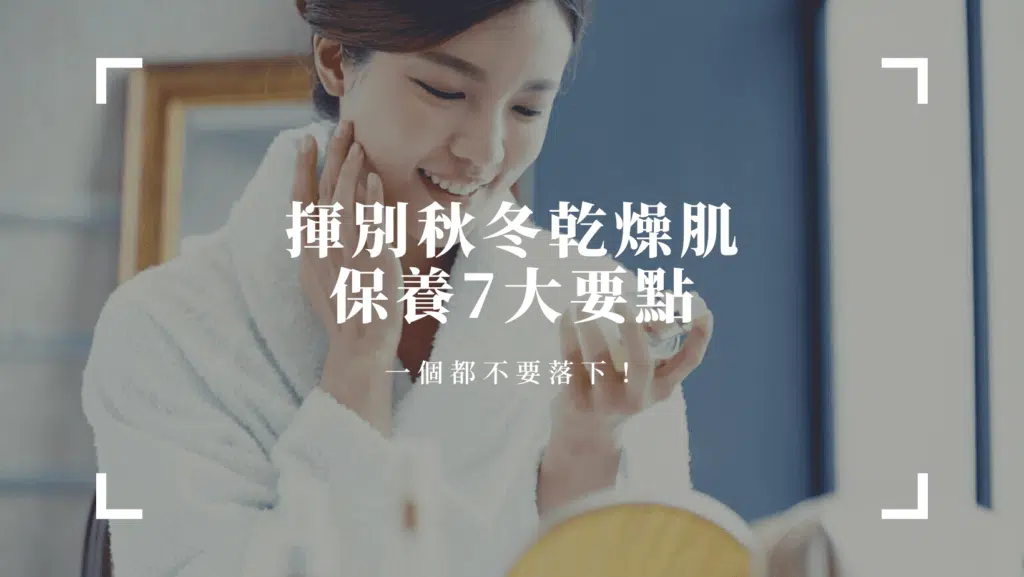揮別秋冬乾燥肌，保養7要點，一個都不要落下！