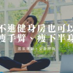 【居家運動計畫】教你如何不進健身房，也可以「瘦手臂、瘦下半身與全身燃脂」！