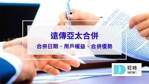 【遠傳亞太合併懶人包】合併日期、用戶權益、合併優勢一次看