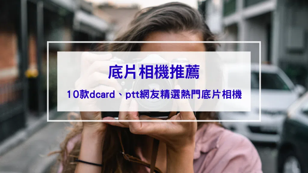 2026底片相機推薦｜保姆級攻略｜品牌,價格,成本,拍攝效果大評比｜10款dcard、ptt網友精選熱門底片相機